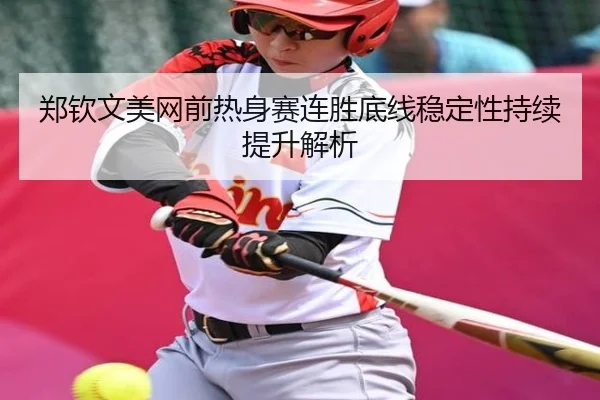 郑钦文美网前热身赛连胜底线稳定性持续提升解析