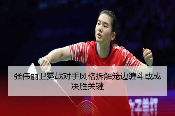 张伟丽卫冕战对手风格拆解笼边缠斗或成决胜关键