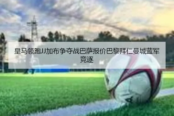 皇马领跑JJ加布争夺战巴萨报价巴黎拜仁曼城蓝军竞逐