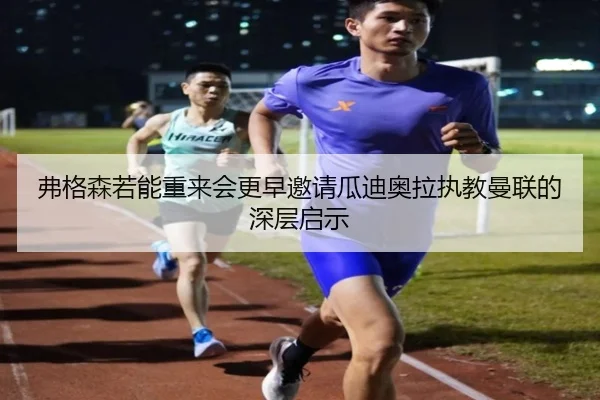 弗格森若能重来会更早邀请瓜迪奥拉执教曼联的深层启示